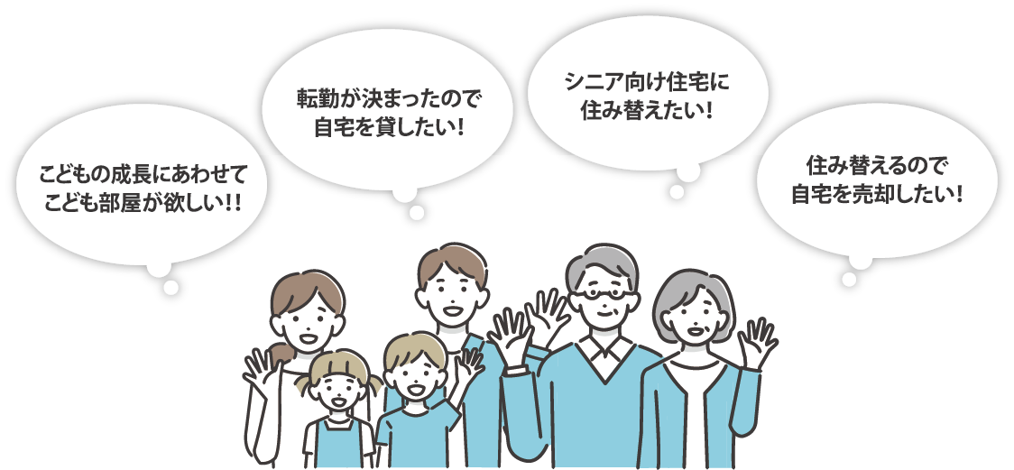 こどもの成長にあわせてこども部屋が欲しい！転勤が決まったので自宅を貸したい！シニア向け住宅に住み替えたい！住み替えるので自宅を売却したい！